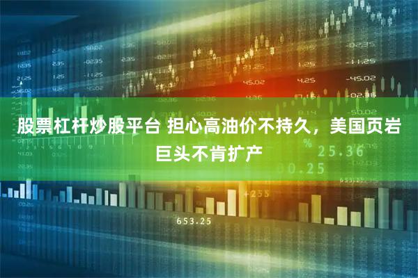 股票杠杆炒股平台 担心高油价不持久，美国页岩巨头不肯扩产
