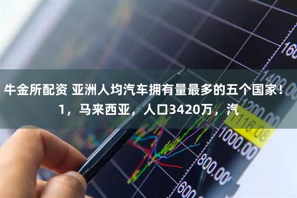 牛金所配资 亚洲人均汽车拥有量最多的五个国家！ 1，马来西亚，人口3420万，汽