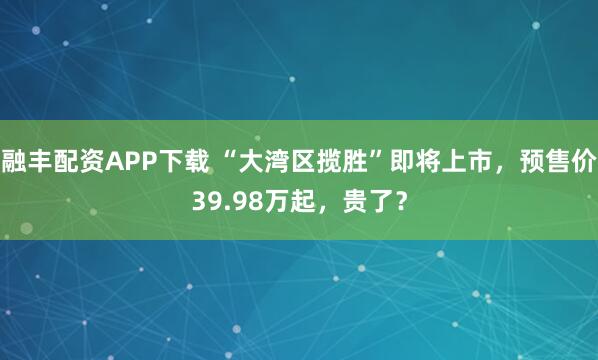 融丰配资APP下载 “大湾区揽胜”即将上市，预售价39.98万起，贵了？