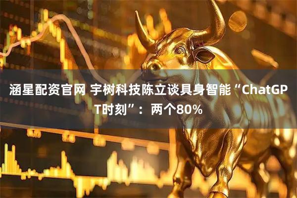 涵星配资官网 宇树科技陈立谈具身智能“ChatGPT时刻”：两个80%