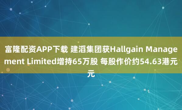 富隆配资APP下载 建滔集团获Hallgain Management Limited增持65万股 每股作价约54.63港元