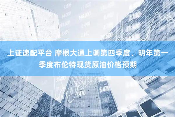 上证速配平台 摩根大通上调第四季度、明年第一季度布伦特现货原油价格预期