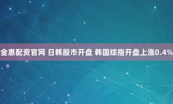 金惠配资官网 日韩股市开盘 韩国综指开盘上涨0.4%