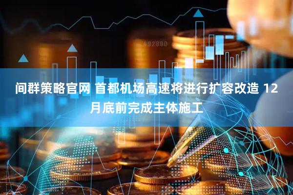 间群策略官网 首都机场高速将进行扩容改造 12月底前完成主体施工