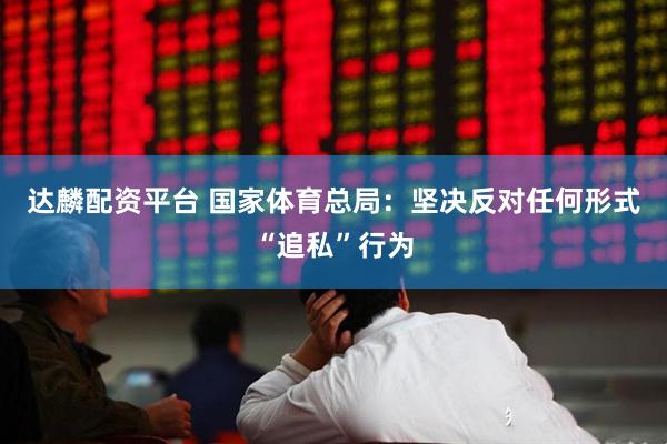 达麟配资平台 国家体育总局：坚决反对任何形式“追私”行为