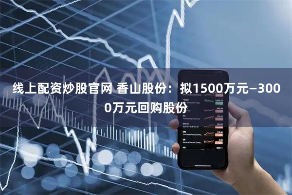 线上配资炒股官网 香山股份：拟1500万元—3000万元回购股份